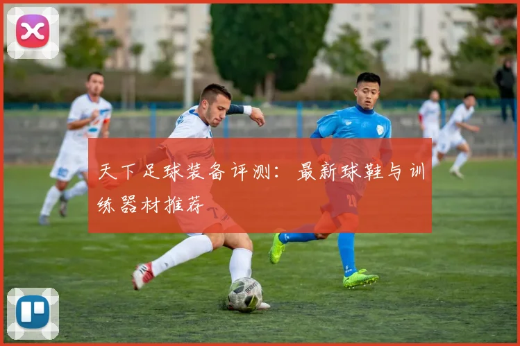 天下足球装备评测:最新球鞋与训练器材推荐
