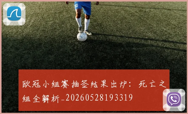 欧冠小组赛抽签结果出炉：死亡之组全解析_20260528193319