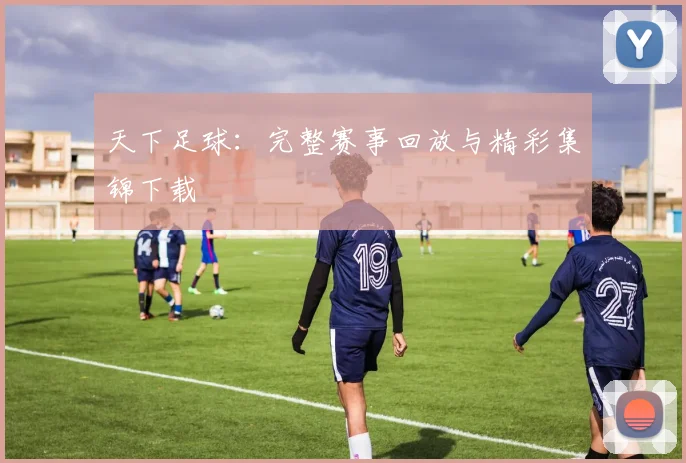 天下足球:完整赛事回放与精彩集锦下载