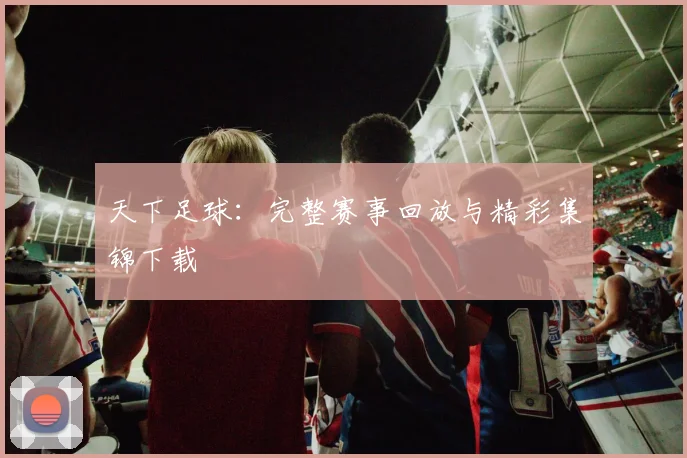 天下足球:完整赛事回放与精彩集锦下载