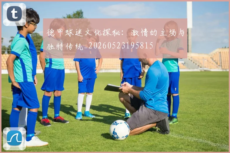 德甲球迷文化探秘：激情的主场与独特传统_20260523195815