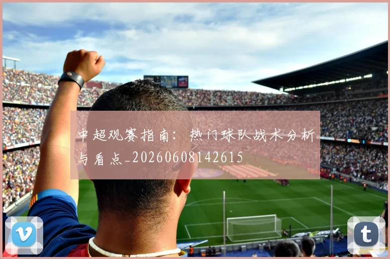 中超观赛指南:热门球队战术分析与看点_20260608142615