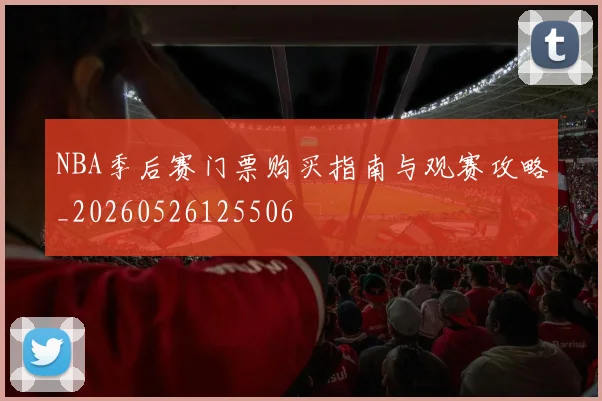 NBA季后赛门票购买指南与观赛攻略_20260526125506