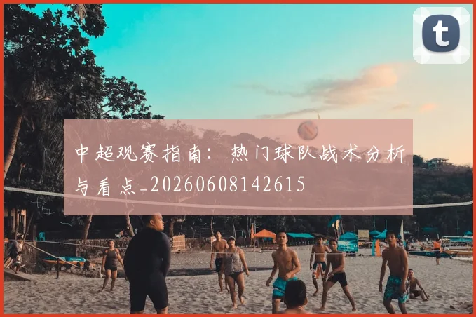 中超观赛指南:热门球队战术分析与看点_20260608142615