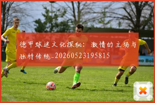 德甲球迷文化探秘：激情的主场与独特传统_20260523195815