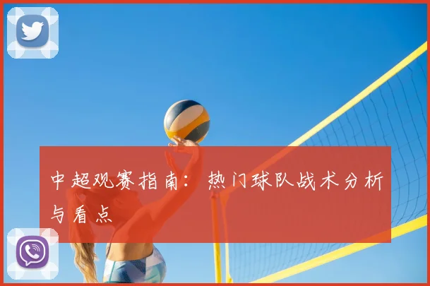 中超观赛指南:热门球队战术分析与看点