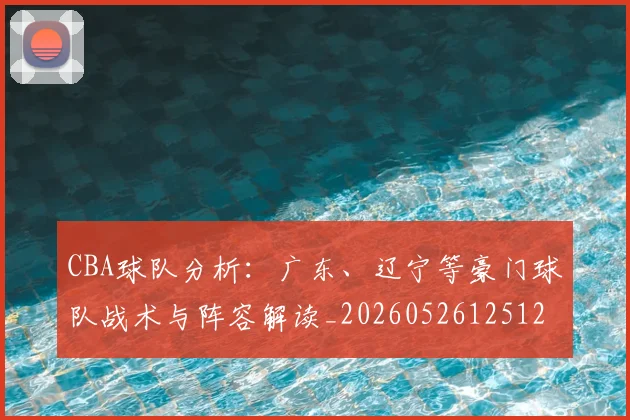 CBA球队分析：广东、辽宁等豪门球队战术与阵容解读_20260526125120