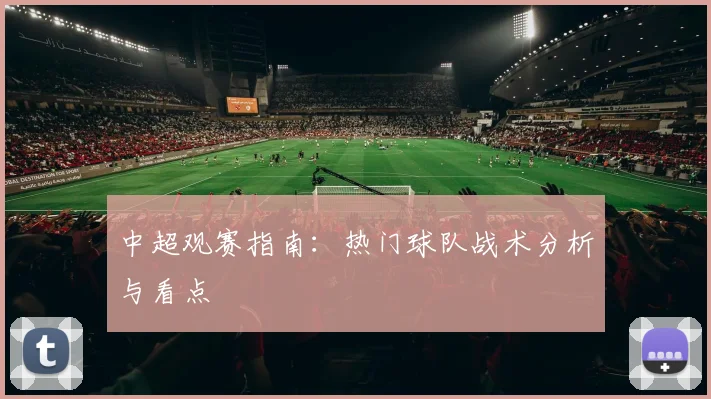 中超观赛指南:热门球队战术分析与看点