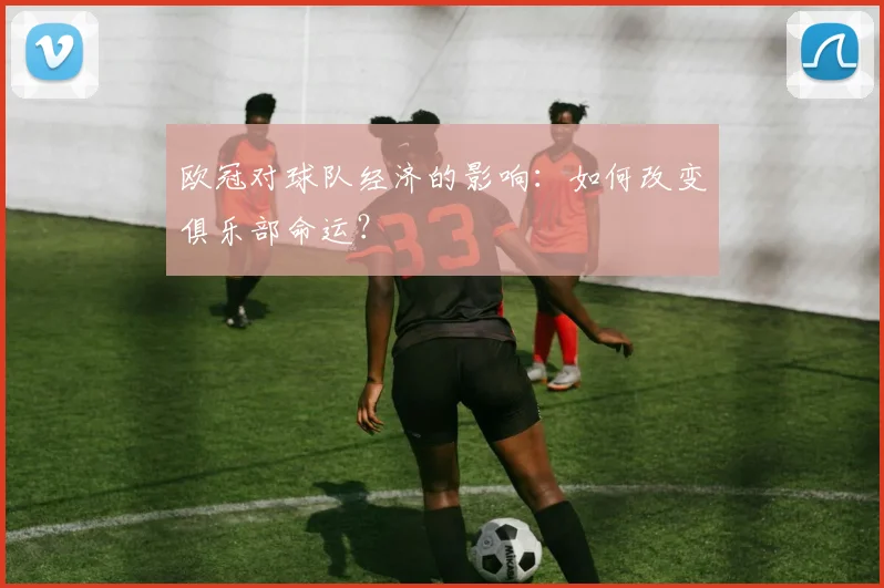 欧冠对球队经济的影响：如何改变俱乐部命运？